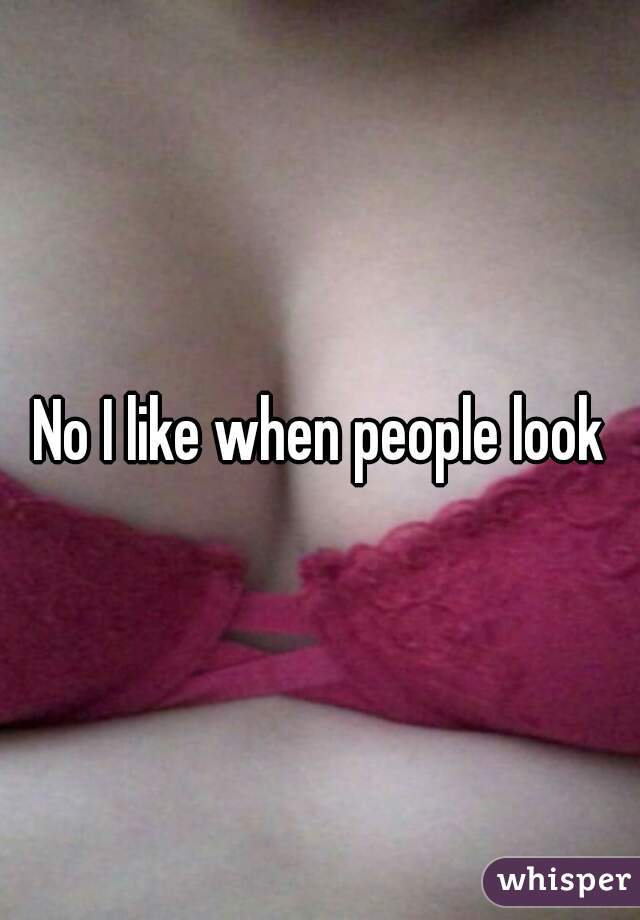 No I like when people look
