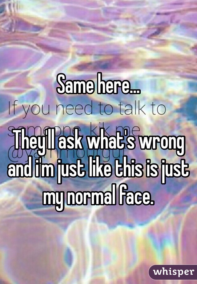 Same here...

They'll ask what's wrong and i'm just like this is just my normal face.