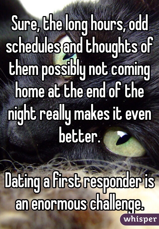 Sure, the long hours, odd schedules and thoughts of them possibly not coming home at the end of the night really makes it even better.

Dating a first responder is an enormous challenge. 
