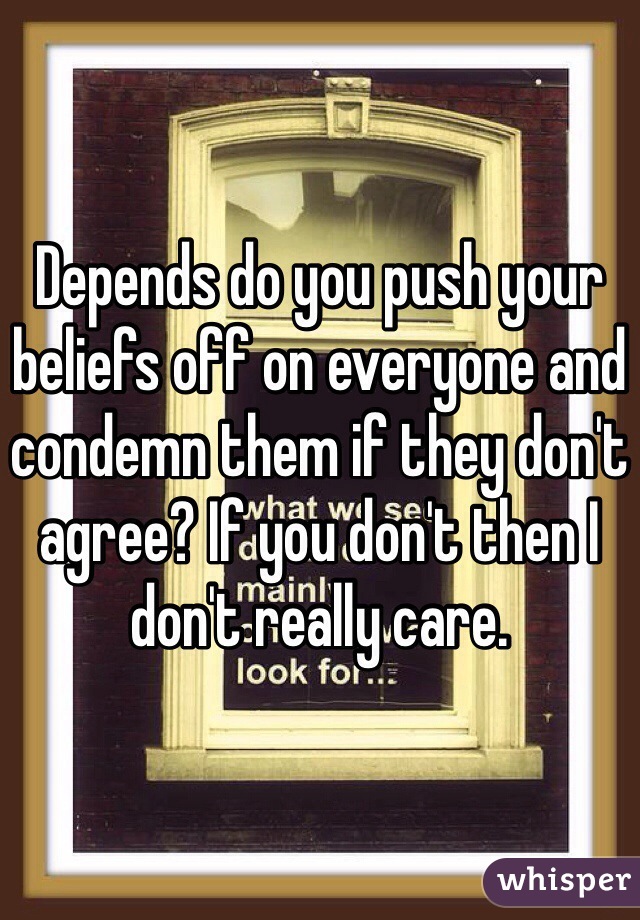 Depends do you push your beliefs off on everyone and condemn them if they don't agree? If you don't then I don't really care.