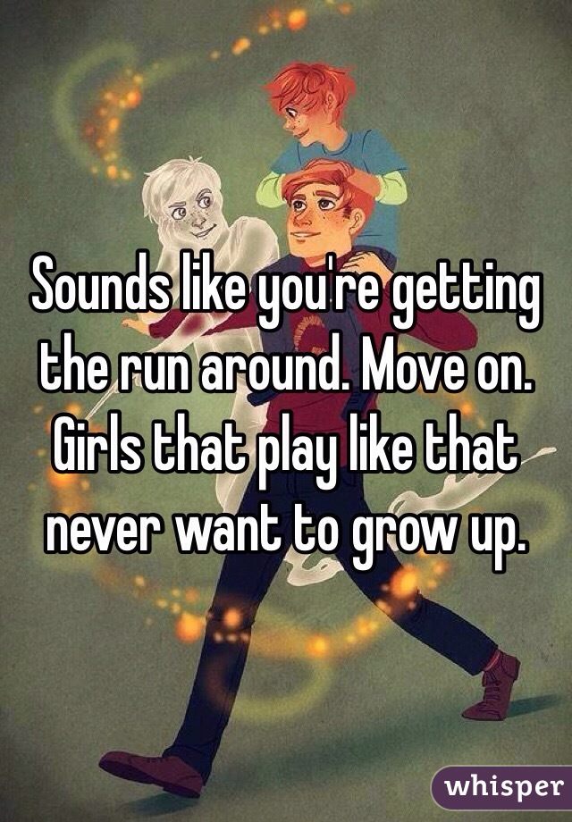 Sounds like you're getting the run around. Move on. Girls that play like that never want to grow up. 