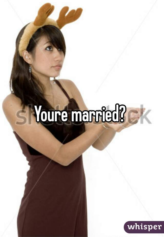 Youre married? 