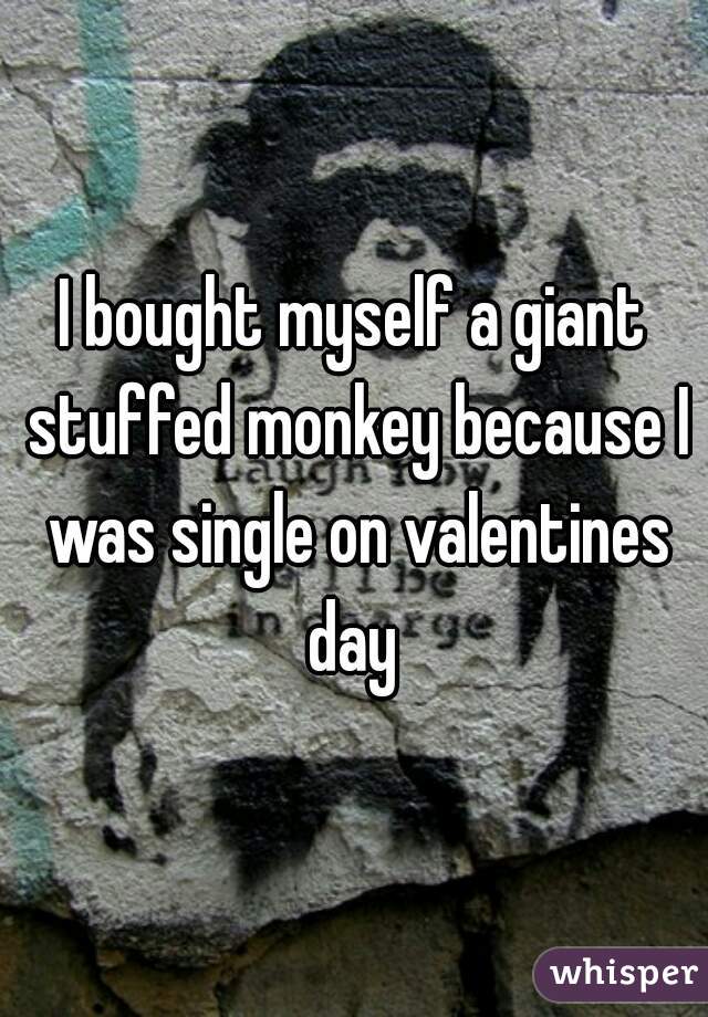 I bought myself a giant stuffed monkey because I was single on valentines day 