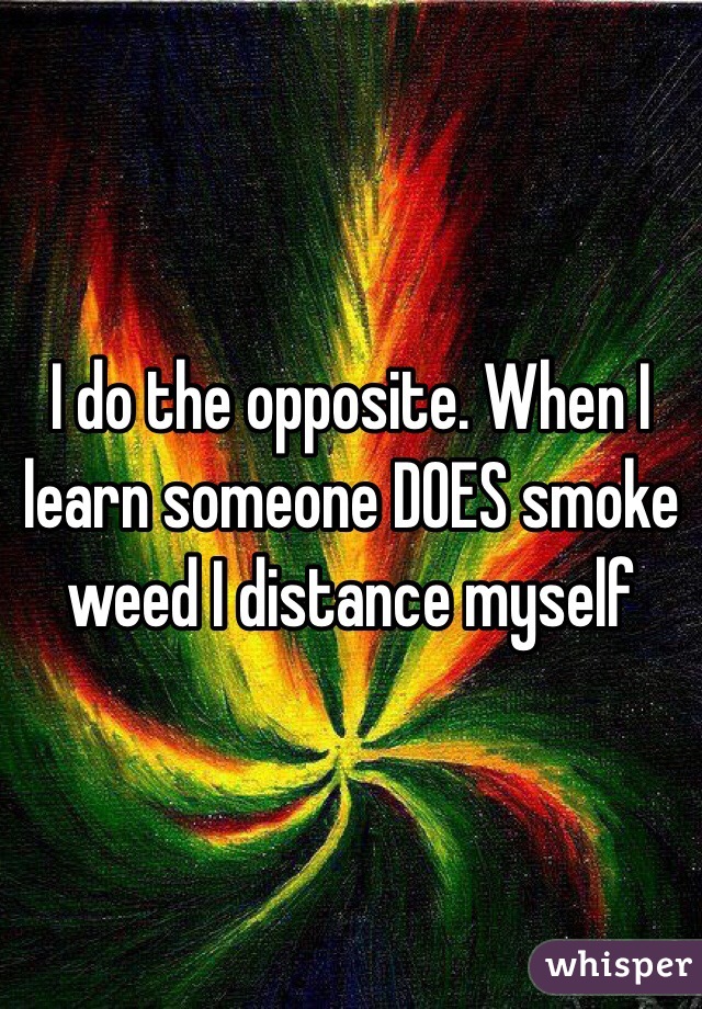 I do the opposite. When I learn someone DOES smoke weed I distance myself 