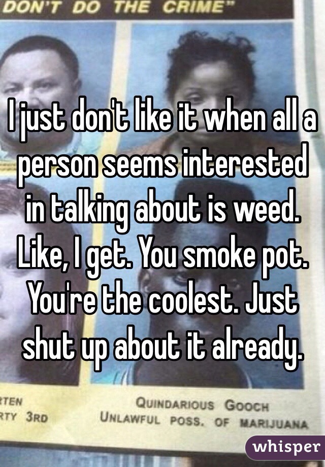 I just don't like it when all a person seems interested in talking about is weed. Like, I get. You smoke pot. You're the coolest. Just shut up about it already.
