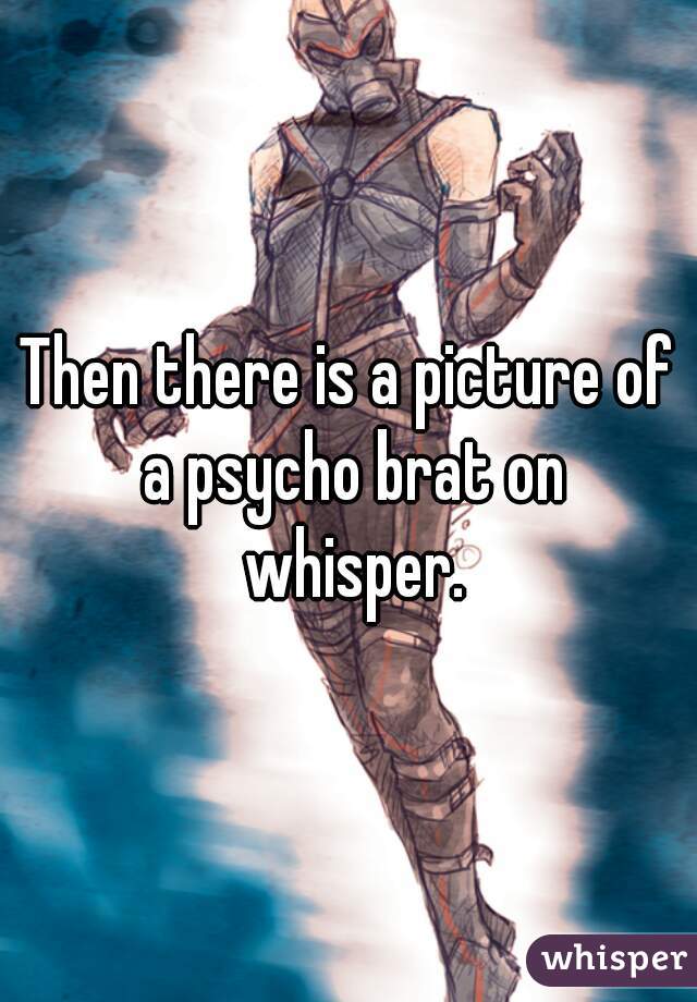 Then there is a picture of a psycho brat on whisper.