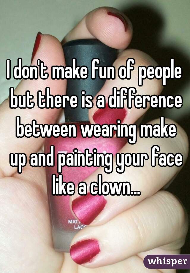 I don't make fun of people but there is a difference between wearing make up and painting your face like a clown...