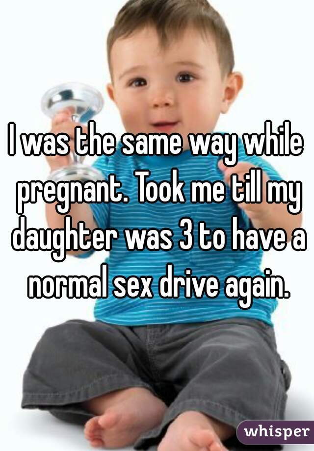 I was the same way while pregnant. Took me till my daughter was 3 to have a normal sex drive again.