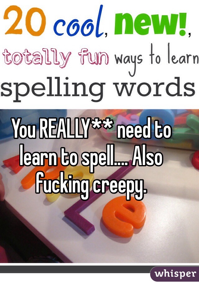 You REALLY** need to learn to spell.... Also fucking creepy.