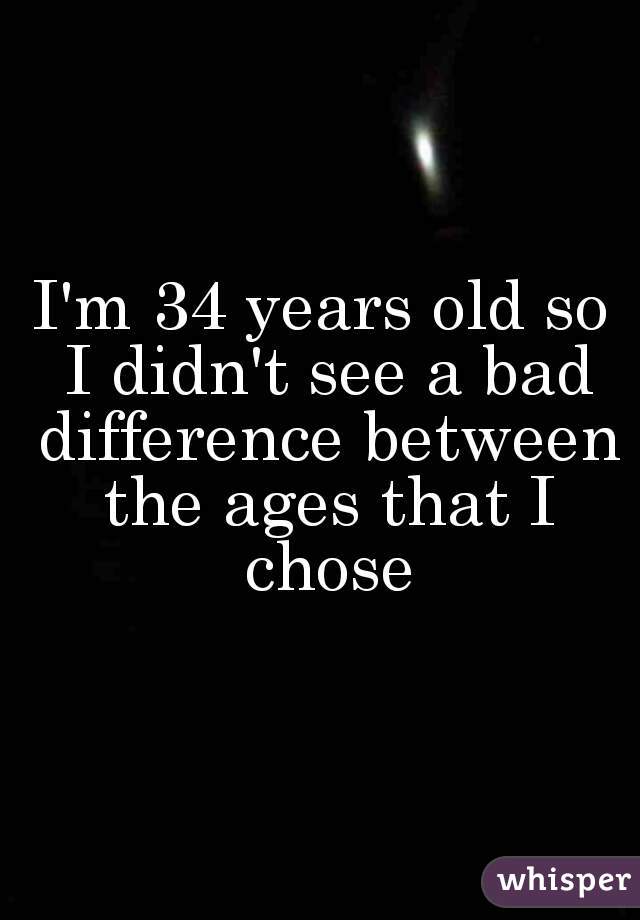 I'm 34 years old so I didn't see a bad difference between the ages that I chose