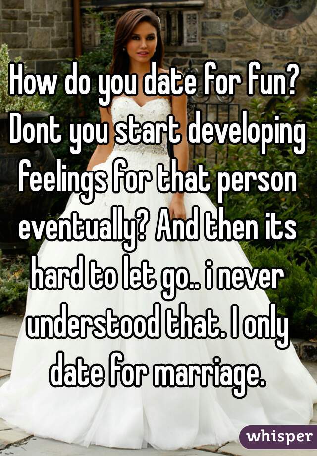 How do you date for fun? Dont you start developing feelings for that person eventually? And then its hard to let go.. i never understood that. I only date for marriage.