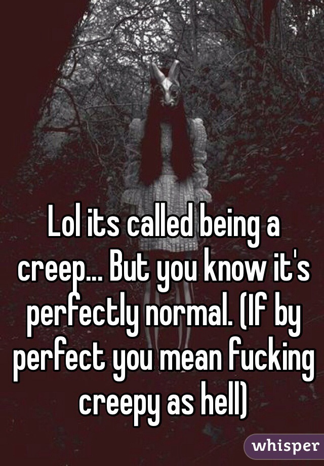 Lol its called being a creep... But you know it's perfectly normal. (If by perfect you mean fucking creepy as hell)