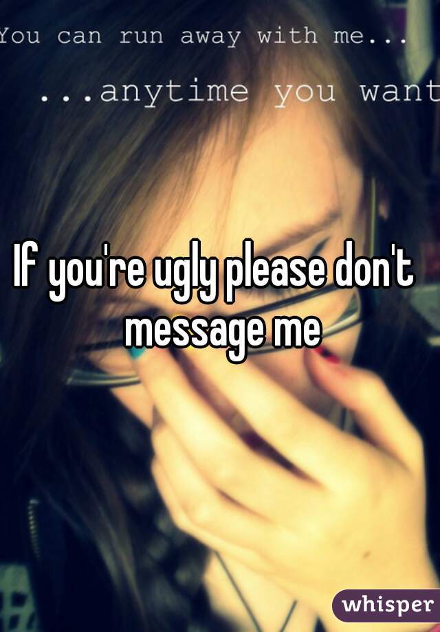 If you're ugly please don't  message me