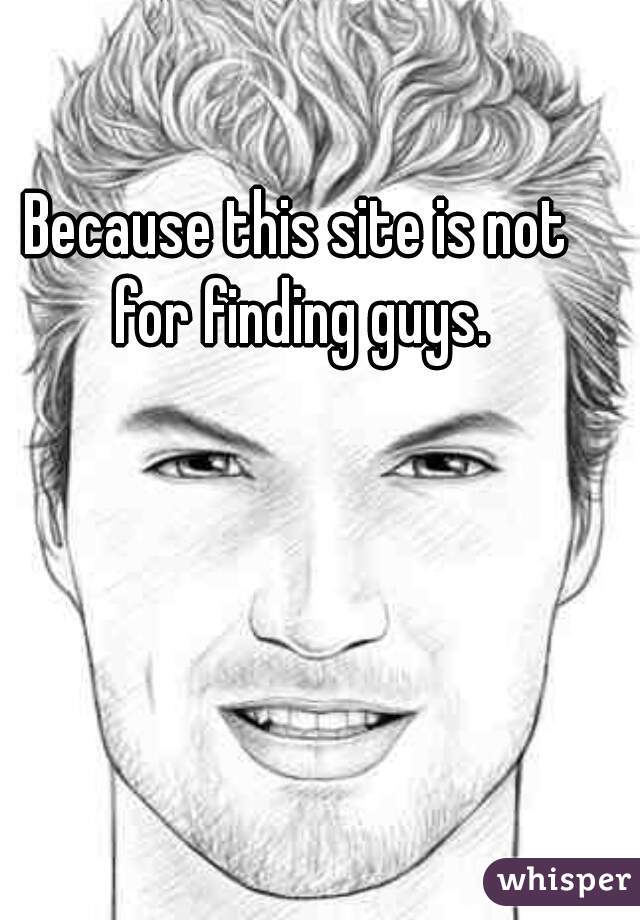 Because this site is not for finding guys.