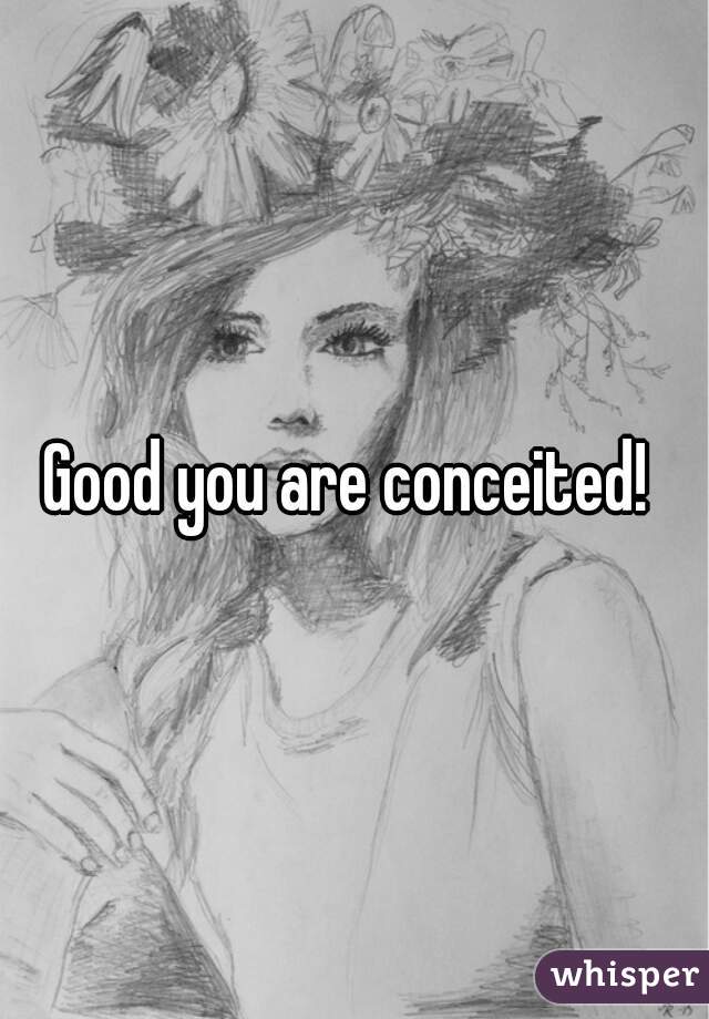 Good you are conceited! 