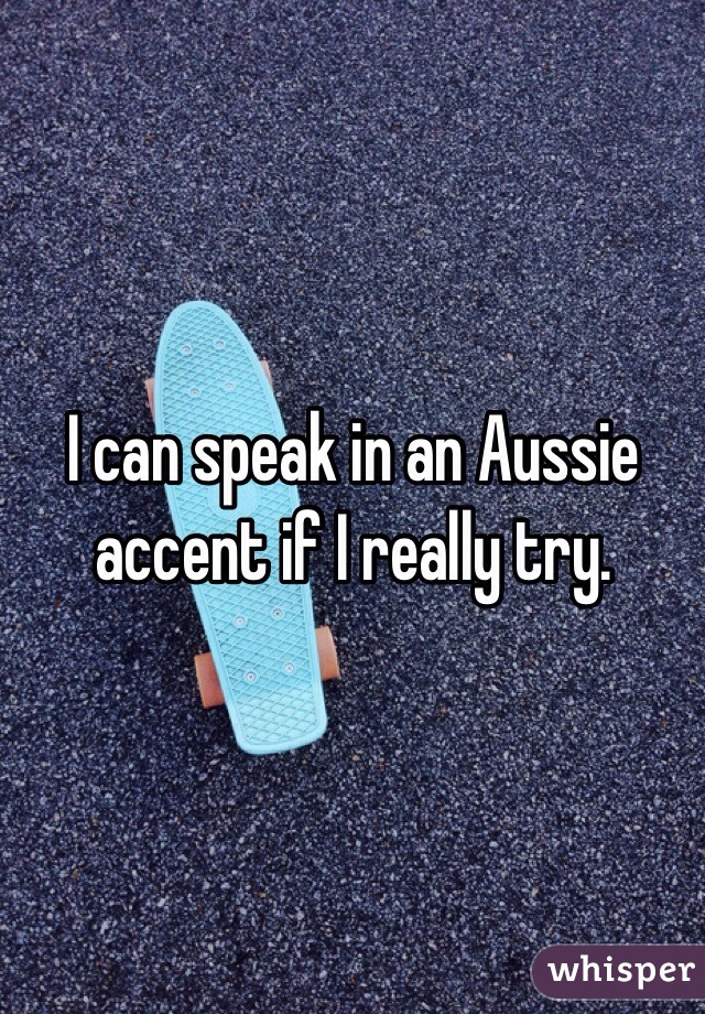 I can speak in an Aussie accent if I really try. 