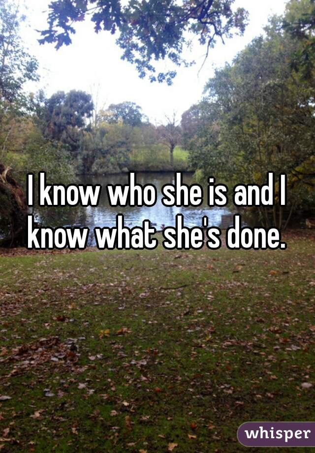 I know who she is and I know what she's done. 