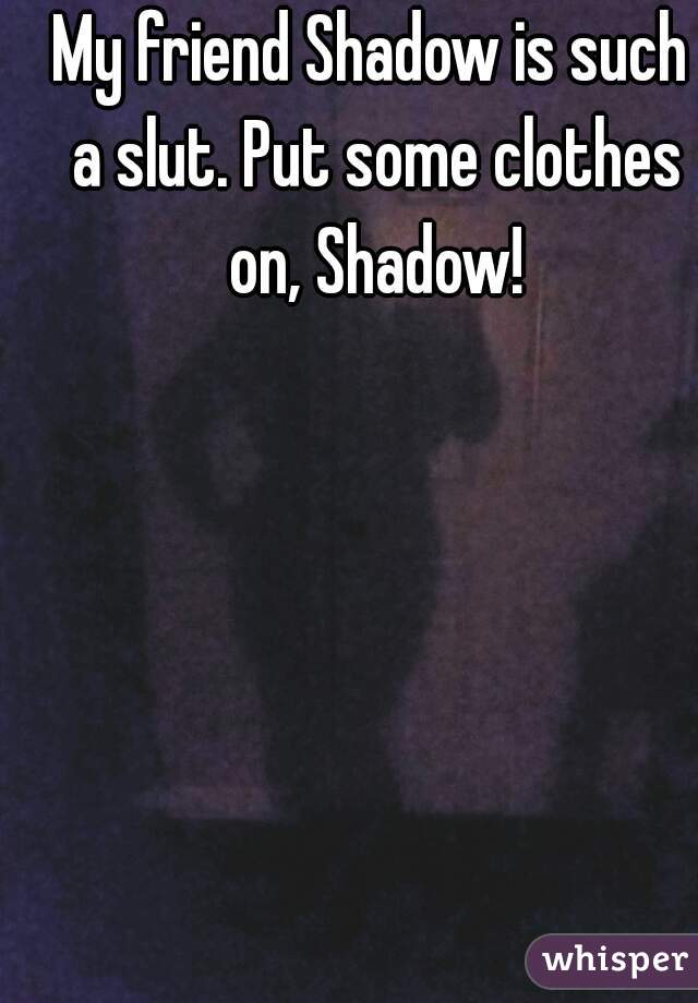 My friend Shadow is such a slut. Put some clothes on, Shadow!