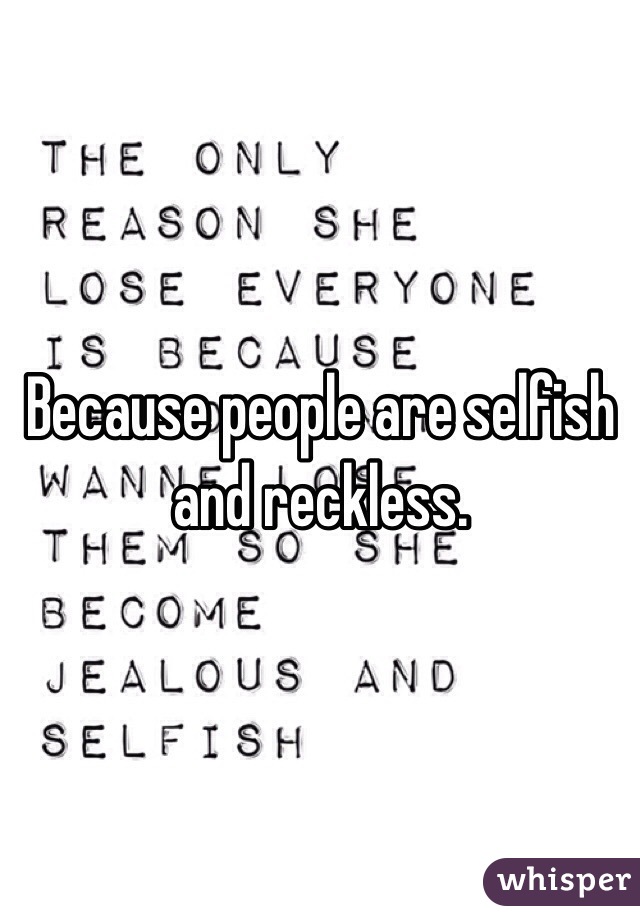 Because people are selfish and reckless.