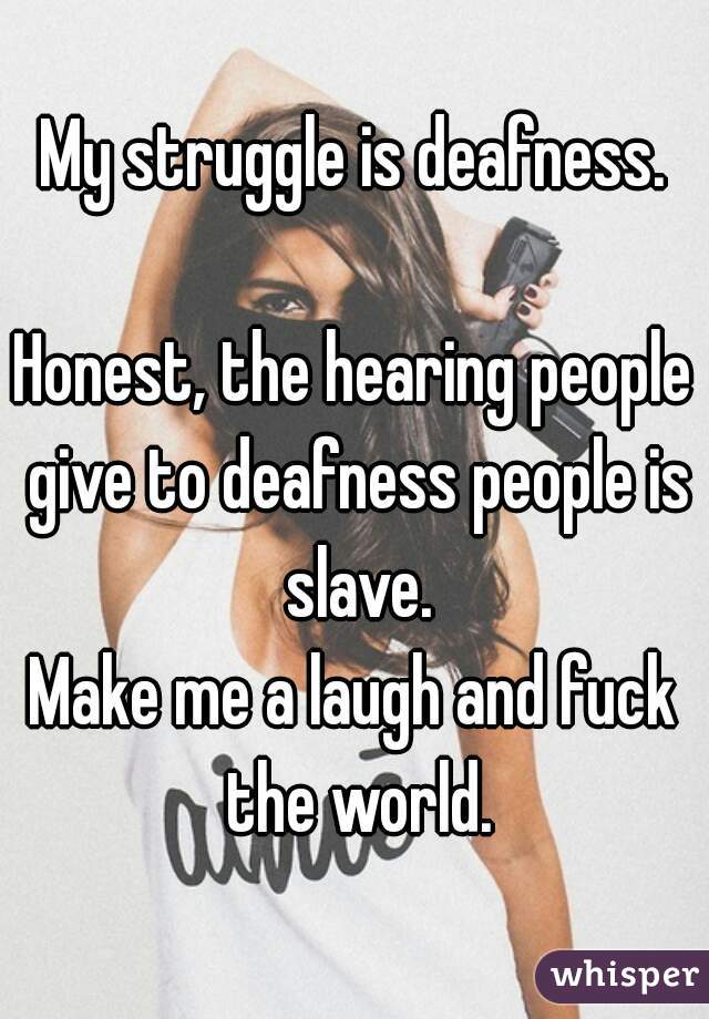 My struggle is deafness.
 
Honest, the hearing people give to deafness people is slave.
Make me a laugh and fuck the world.