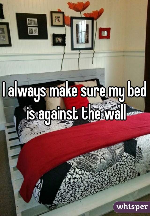 I always make sure my bed is against the wall

