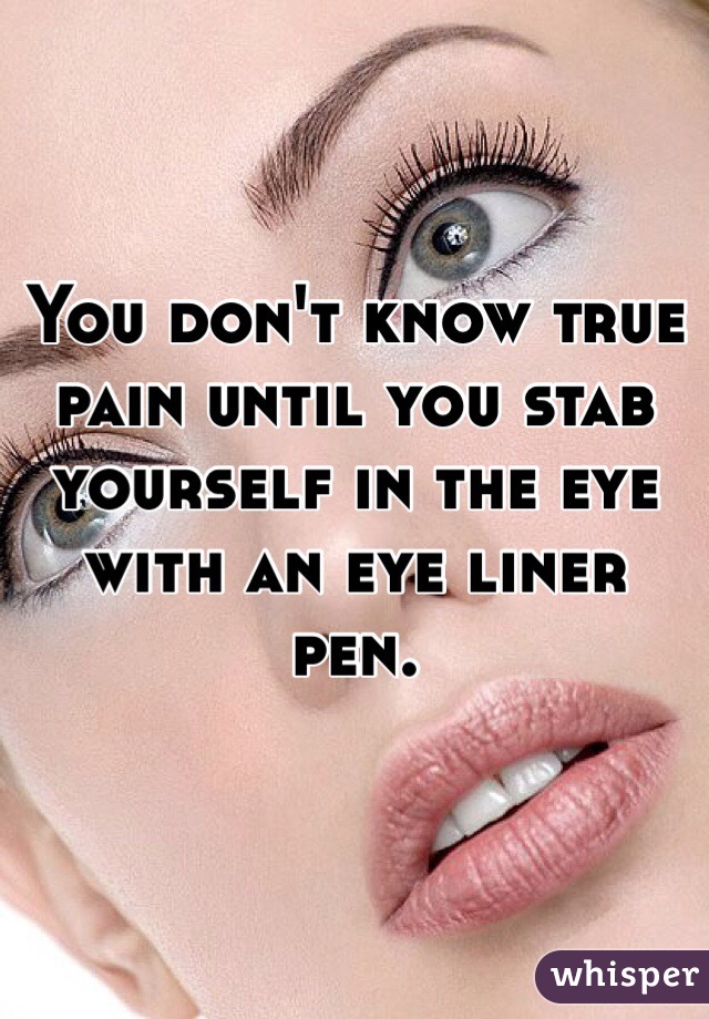 You don't know true pain until you stab yourself in the eye with an eye liner pen. 