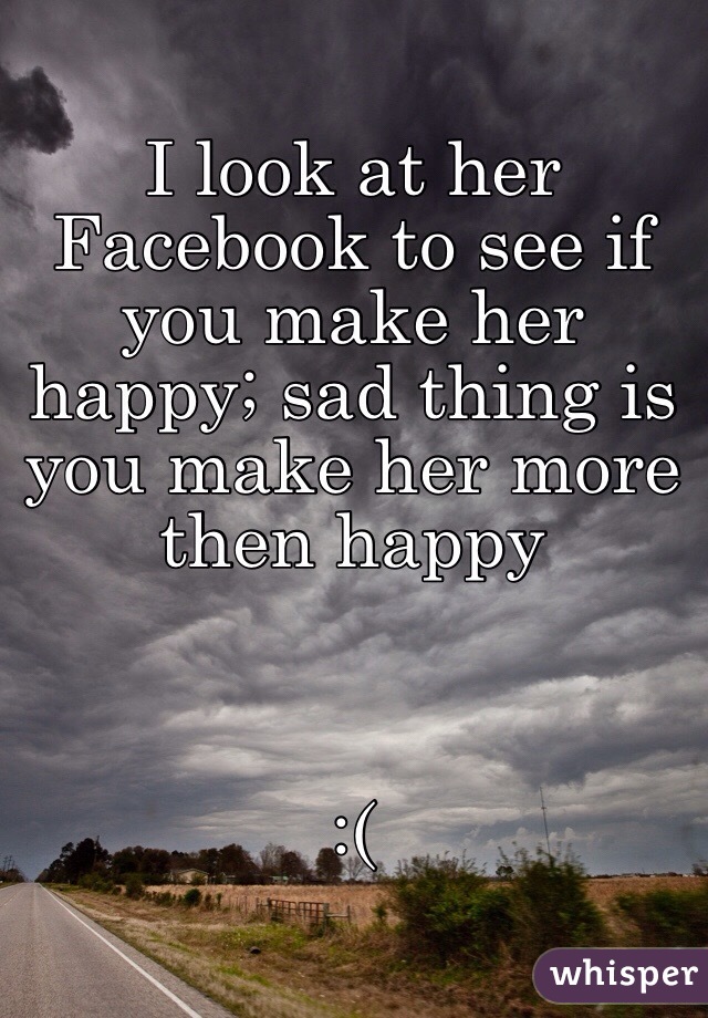 I look at her Facebook to see if you make her happy; sad thing is you make her more then happy



:(
