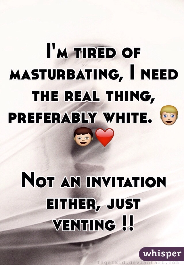 I'm tired of masturbating, I need the real thing, preferably white. 👱👦❤️

Not an invitation either, just venting !! 