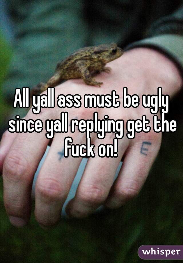 All yall ass must be ugly since yall replying get the fuck on! 
