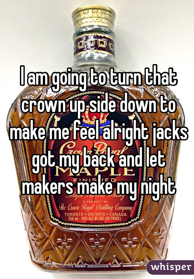 I am going to turn that crown up side down to make me feel alright jacks got my back and let makers make my night