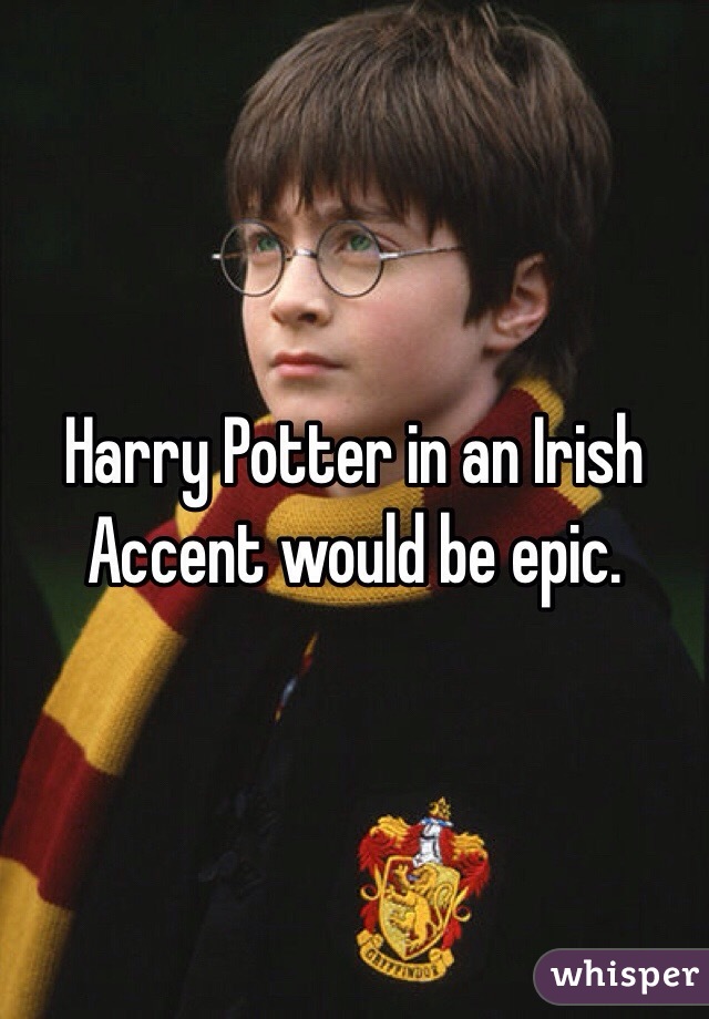 Harry Potter in an Irish Accent would be epic. 