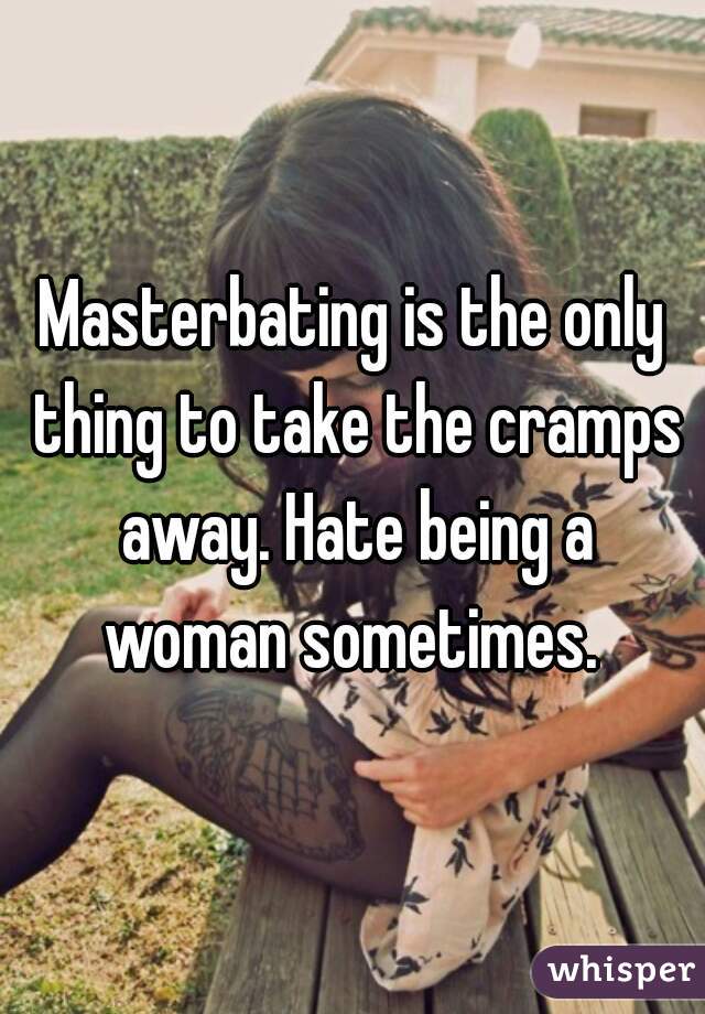 Masterbating is the only thing to take the cramps away. Hate being a woman sometimes. 