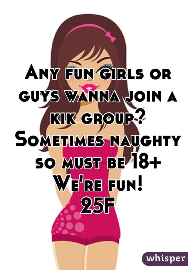 Any fun girls or guys wanna join a kik group? 
Sometimes naughty so must be 18+
We're fun!
25F