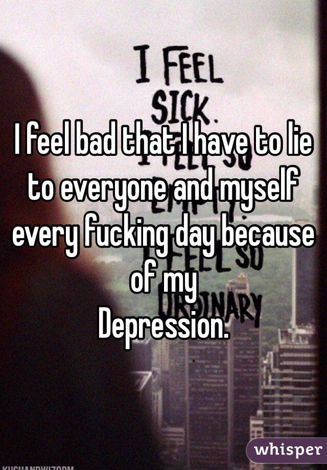 I feel bad that I have to lie to everyone and myself every fucking day because of my 
Depression.