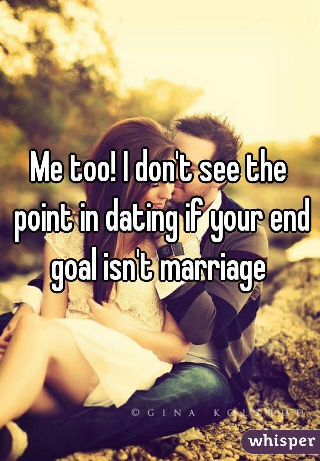 Me too! I don't see the point in dating if your end goal isn't marriage 