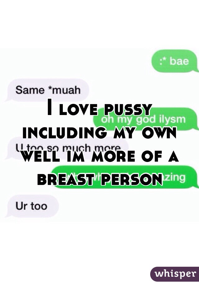 I love pussy including my own well im more of a breast person 