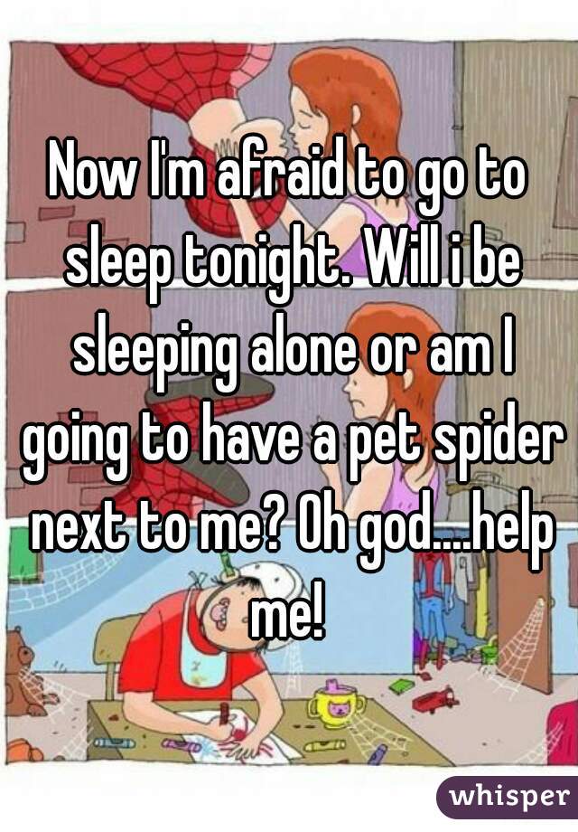 Now I'm afraid to go to sleep tonight. Will i be sleeping alone or am I going to have a pet spider next to me? Oh god....help me! 