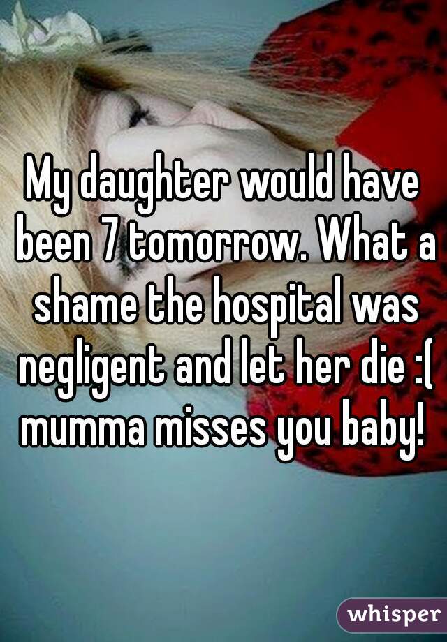 My daughter would have been 7 tomorrow. What a shame the hospital was negligent and let her die :( mumma misses you baby! 