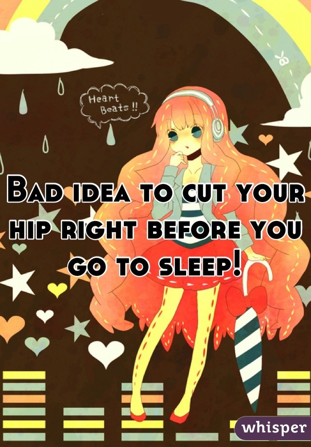 Bad idea to cut your hip right before you go to sleep!