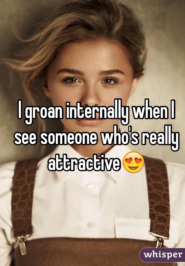 I groan internally when I see someone who's really attractive😍