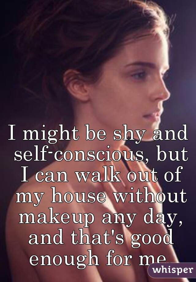 I might be shy and self-conscious, but I can walk out of my house without makeup any day, and that's good enough for me.