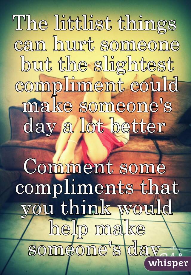 The littlist things can hurt someone but the slightest compliment could make someone's day a lot better 

Comment some compliments that you think would help make someone's day 