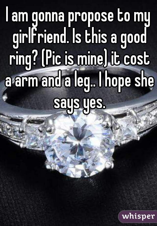 I am gonna propose to my girlfriend. Is this a good ring? (Pic is mine) it cost a arm and a leg.. I hope she says yes.