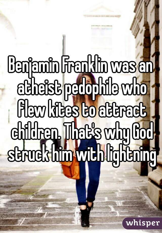 Benjamin Franklin was an atheist pedophile who flew kites to attract children. That's why God struck him with lightning