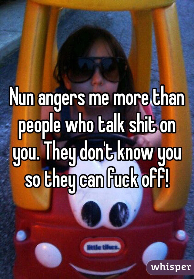 Nun angers me more than people who talk shit on you. They don't know you so they can fuck off! 