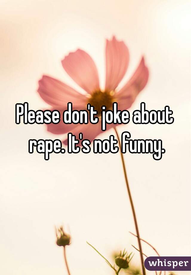 Please don't joke about rape. It's not funny.
