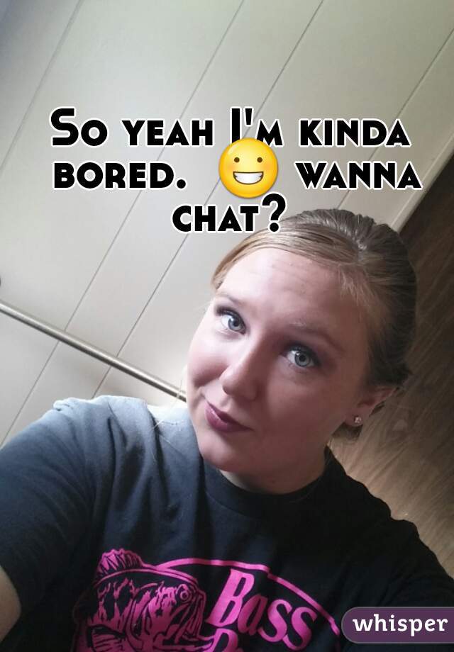 So yeah I'm kinda bored.  😀 wanna chat? 