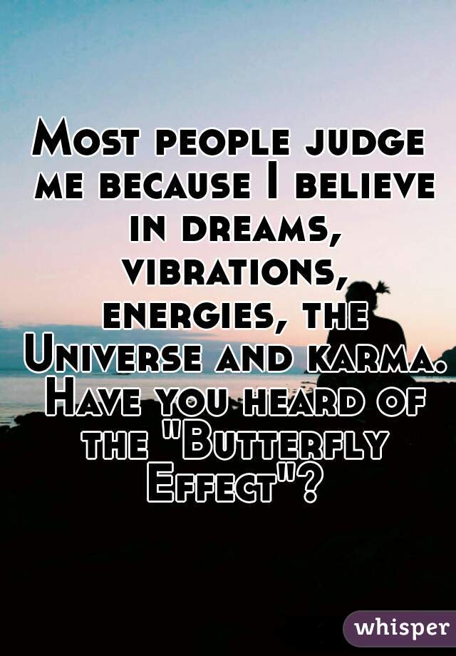 Most people judge me because I believe in dreams, vibrations, energies, the Universe and karma. Have you heard of the "Butterfly Effect"?