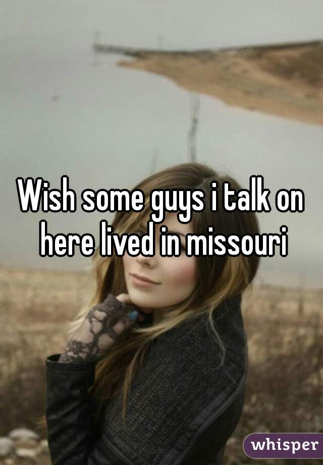 Wish some guys i talk on here lived in missouri