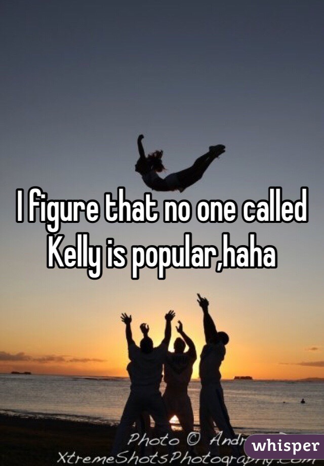 I figure that no one called Kelly is popular,haha